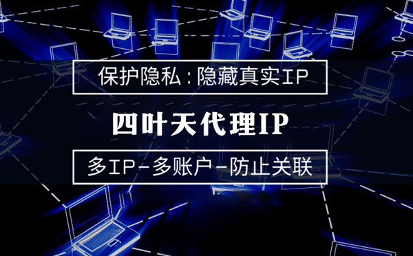 【忻州代理IP】代理服务器的类型有哪些？四叶天代理IP怎么样